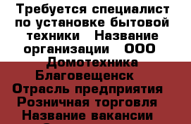 Требуется специалист по установке бытовой техники › Название организации ­ ООО “Домотехника Благовещенск“ › Отрасль предприятия ­ Розничная торговля › Название вакансии ­ Специалист по установке бытовой техники › Место работы ­ г. Белогорск, ул. Кирова, 84 › Подчинение ­ Директору магазина › Минимальный оклад ­ 20 000 › Максимальный оклад ­ 45 000 - Амурская обл., Белогорск г. Работа » Вакансии   . Амурская обл.